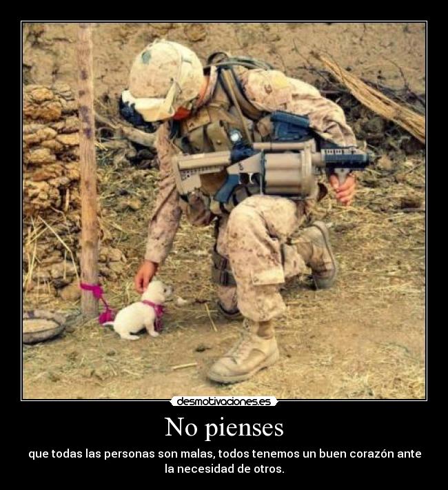 No pienses - que todas las personas son malas, todos tenemos un buen corazón ante
la necesidad de otros.