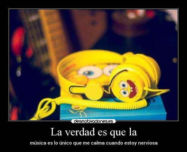 La verdad es que la - música es lo único que me calma cuando estoy nerviosa