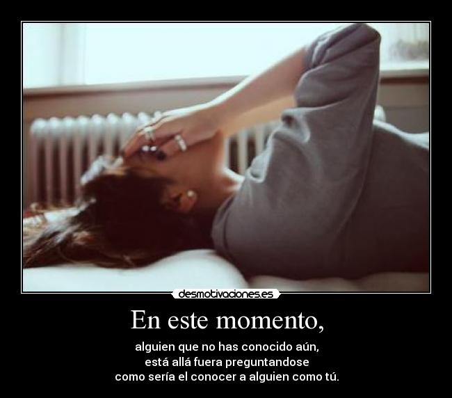 En este momento, - alguien que no has conocido aún,
está allá fuera preguntandose
como sería el conocer a alguien como tú.