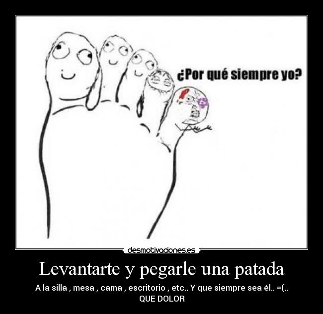 Levantarte y pegarle una patada - A la silla , mesa , cama , escritorio , etc.. Y que siempre sea él.. =(..
QUE DOLOR