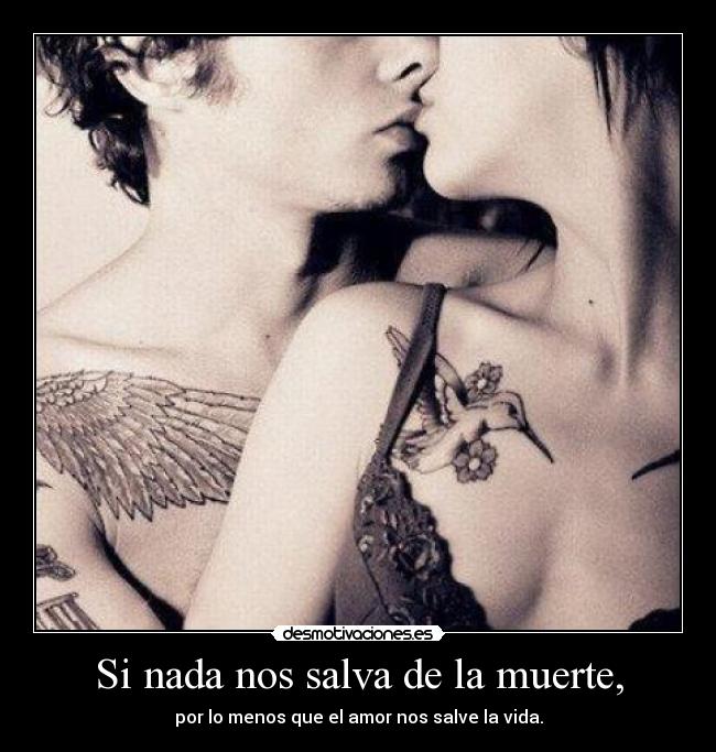 Si nada nos salva de la muerte, - por lo menos que el amor nos salve la vida.