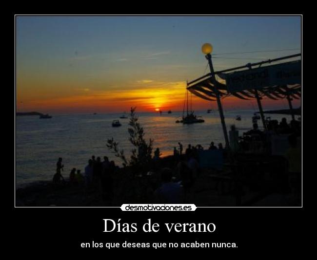 Días de verano - en los que deseas que no acaben nunca.