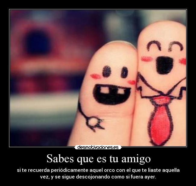 Sabes que es tu amigo - si te recuerda periódicamente aquel orco con el que te liaste aquella
vez, y se sigue descojonando como si fuera ayer.