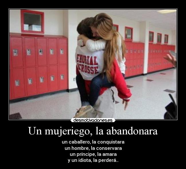 Un mujeriego, la abandonara - un caballero, la conquistara
un hombre, la conservara
un príncipe, la amara
y un idiota, la perderá..