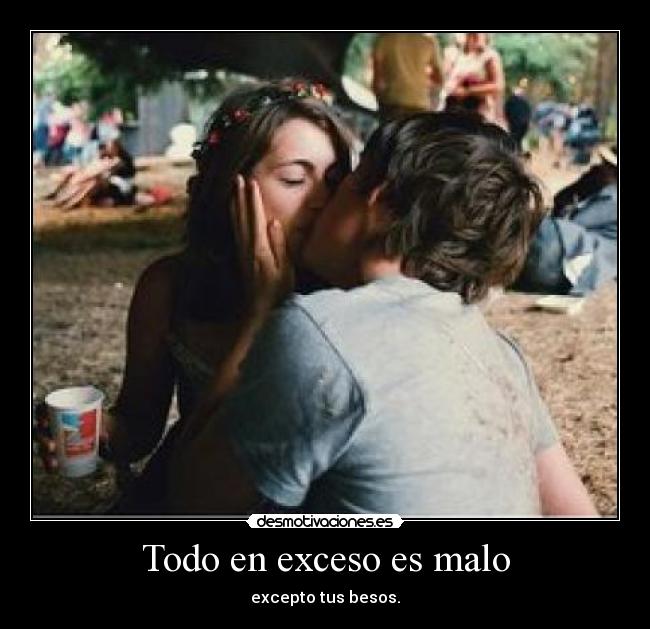 Todo en exceso es malo - excepto tus besos.