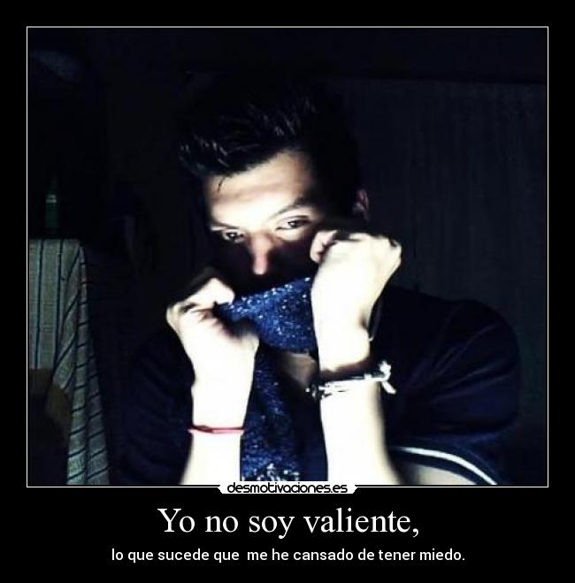 Yo no soy valiente, - lo que sucede que me he cansado de tener miedo.