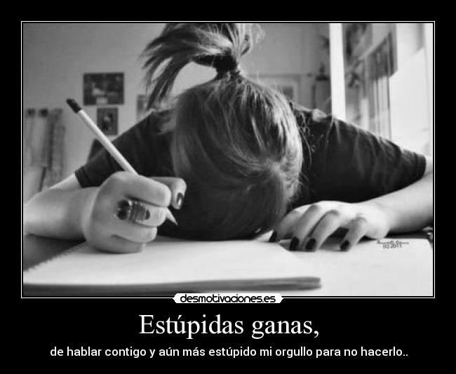 Estúpidas ganas, - de hablar contigo y aún más estúpido mi orgullo para no hacerlo..