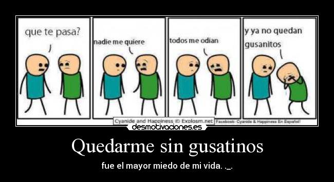 Quedarme sin gusatinos - fue el mayor miedo de mi vida. ._.