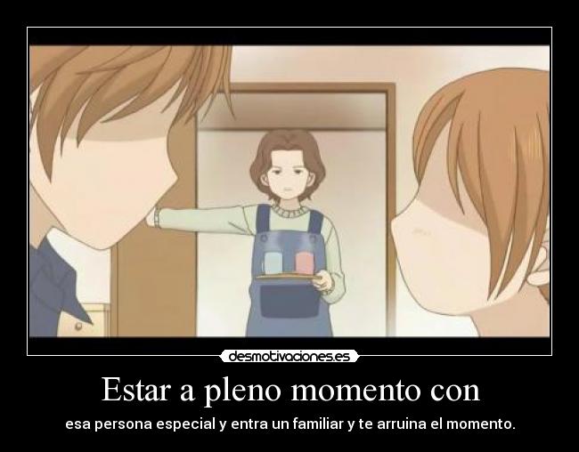 Estar a pleno momento con - esa persona especial y entra un familiar y te arruina el momento.