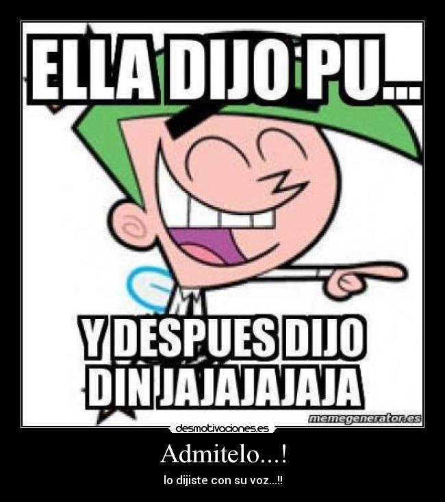 Admitelo...! - lo dijiste con su voz...!!