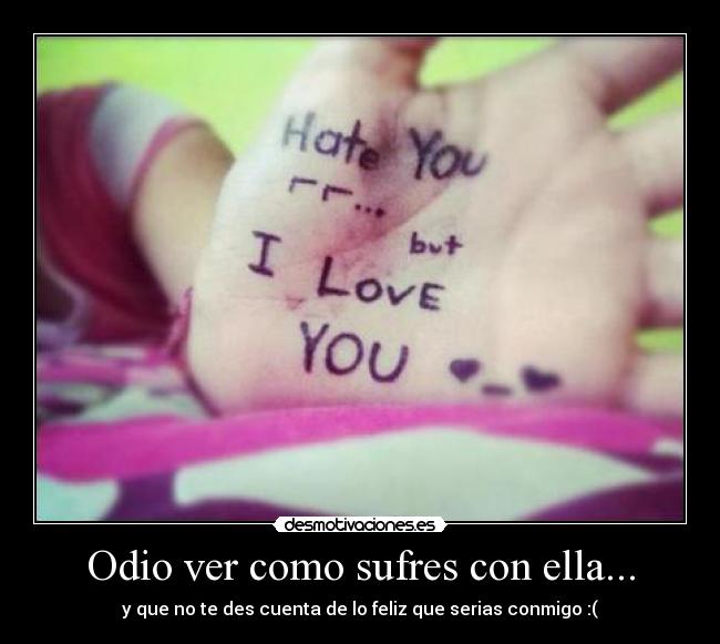 Odio ver como sufres con ella... - y que no te des cuenta de lo feliz que serias conmigo :(