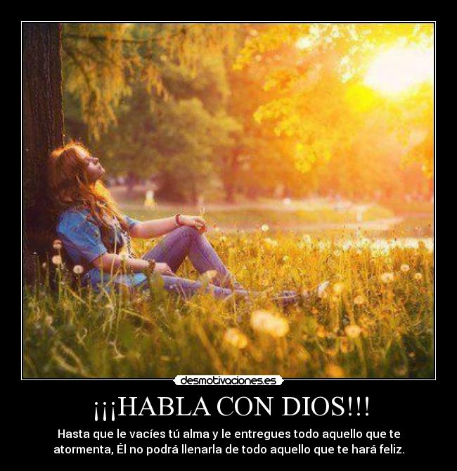¡¡¡HABLA CON DIOS!!! - Hasta que le vacíes tú alma y le entregues todo aquello que te
atormenta, Él no podrá llenarla de todo aquello que te hará feliz.