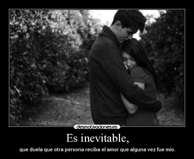 Es inevitable, - que duela que otra persona reciba el amor que alguna vez fue mio.