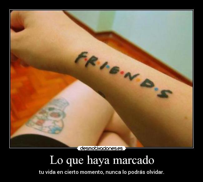 Lo que haya marcado - tu vida en cierto momento, nunca lo podrás olvidar.