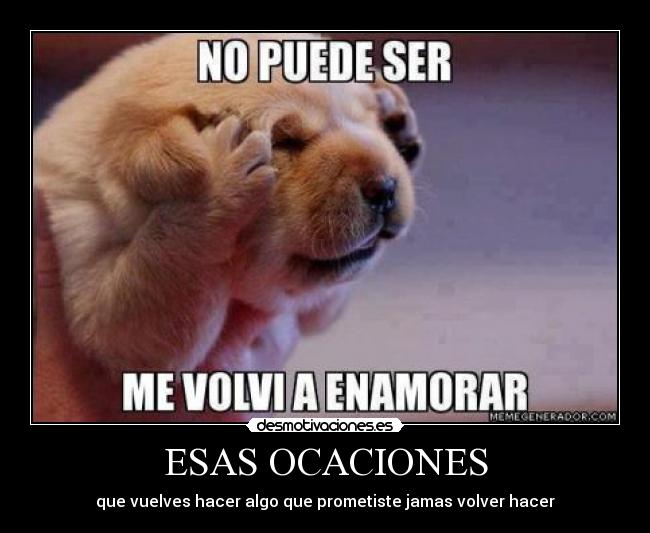 ESAS OCACIONES - que vuelves hacer algo que prometiste jamas volver hacer