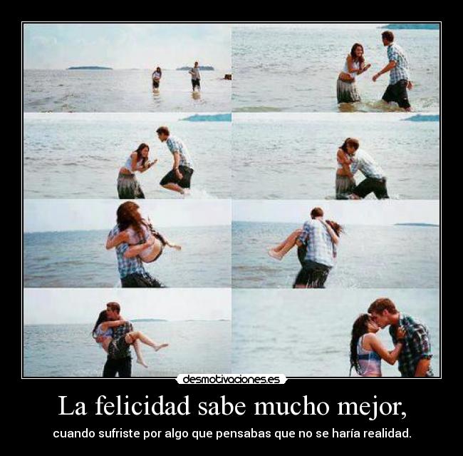 La felicidad sabe mucho mejor, - cuando sufriste por algo que pensabas que no se haría realidad.