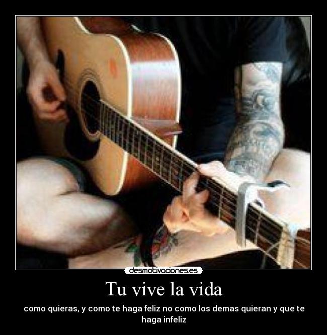 Tu vive la vida - como quieras, y como te haga feliz no como los demas quieran y que te haga infeliz