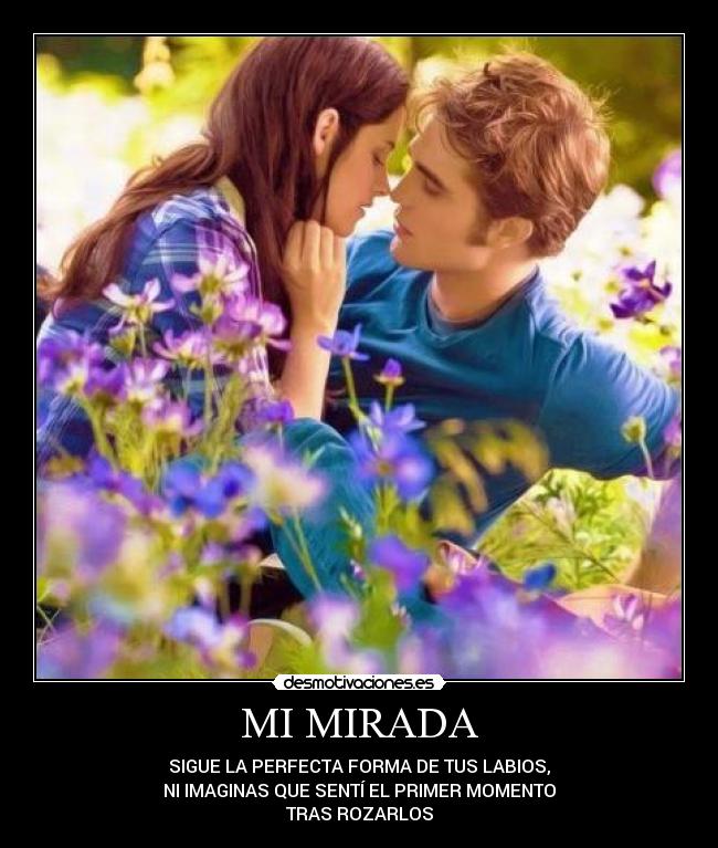 MI MIRADA - SIGUE LA PERFECTA FORMA DE TUS LABIOS,
NI IMAGINAS QUE SENTÍ EL PRIMER MOMENTO
TRAS ROZARLOS