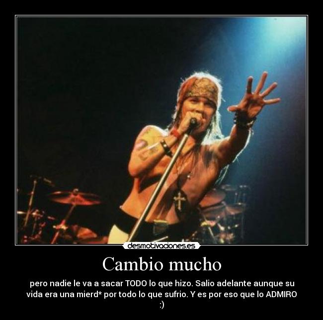 Cambio mucho - pero nadie le va a sacar TODO lo que hizo. Salio adelante aunque su
vida era una mierd* por todo lo que sufrio. Y es por eso que lo ADMIRO
:)