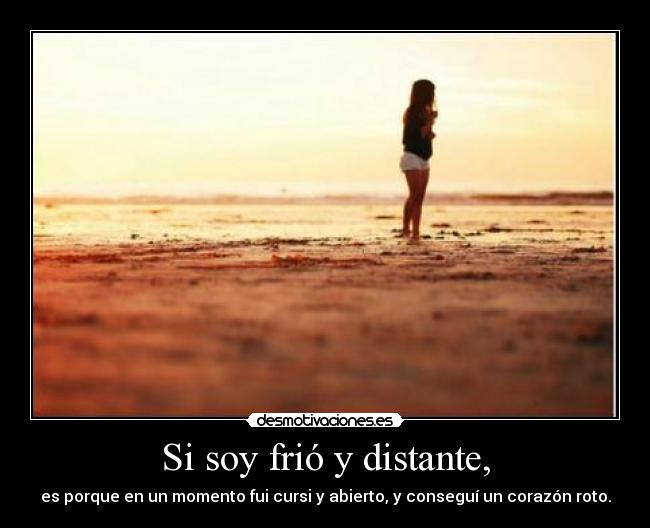 Si soy frió y distante, - es porque en un momento fui cursi y abierto, y conseguí un corazón roto.