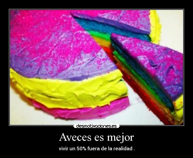 Aveces es mejor - vivir un 50% fuera de la realidad .