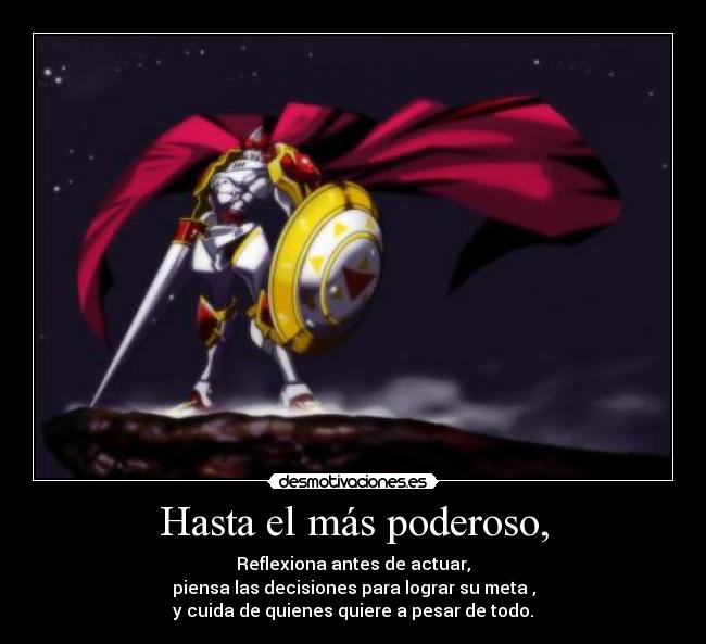Hasta el más poderoso, - Reflexiona antes de actuar,
piensa las decisiones para lograr su meta ,
y cuida de quienes quiere a pesar de todo.