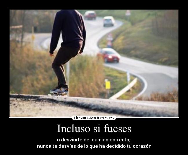 Incluso si fueses - a desviarte del camino correcto, 
nunca te desvíes de lo que ha decidido tu corazón