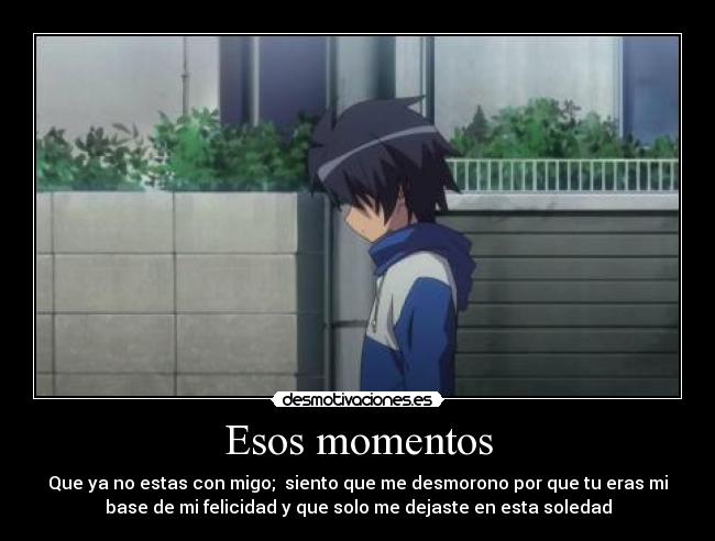 Esos momentos - Que ya no estas con migo; siento que me desmorono por que tu eras mi
base de mi felicidad y que solo me dejaste en esta soledad