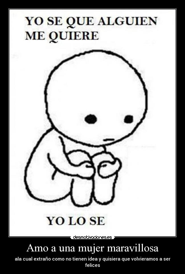 Amo a una mujer maravillosa - ala cual extraño como no tienen idea y quisiera que volvieramos a ser felices