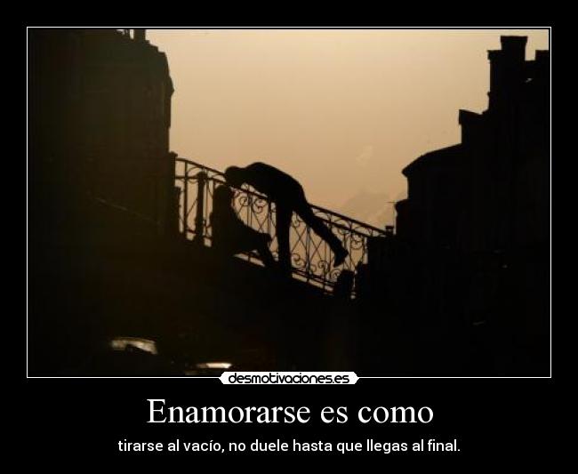 Enamorarse es como - tirarse al vacío, no duele hasta que llegas al final.