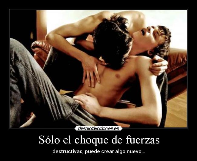 Sólo el choque de fuerzas - destructivas, puede crear algo nuevo...
