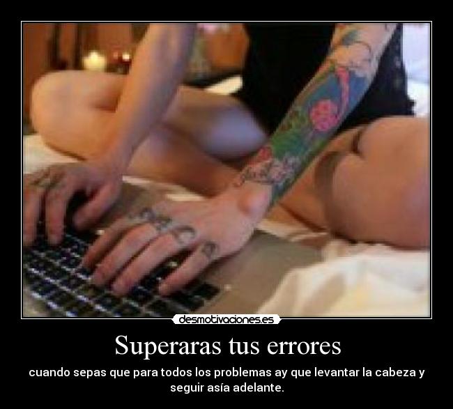 Superaras tus errores - cuando sepas que para todos los problemas ay que levantar la cabeza y
seguir asía adelante.
