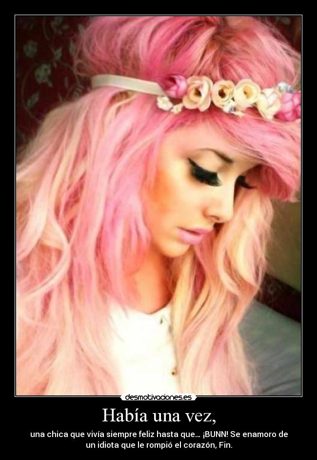 Había una vez, - una chica que vivía siempre feliz hasta que… ¡BUNN! Se enamoro de
un idiota que le rompió el corazón, Fin.