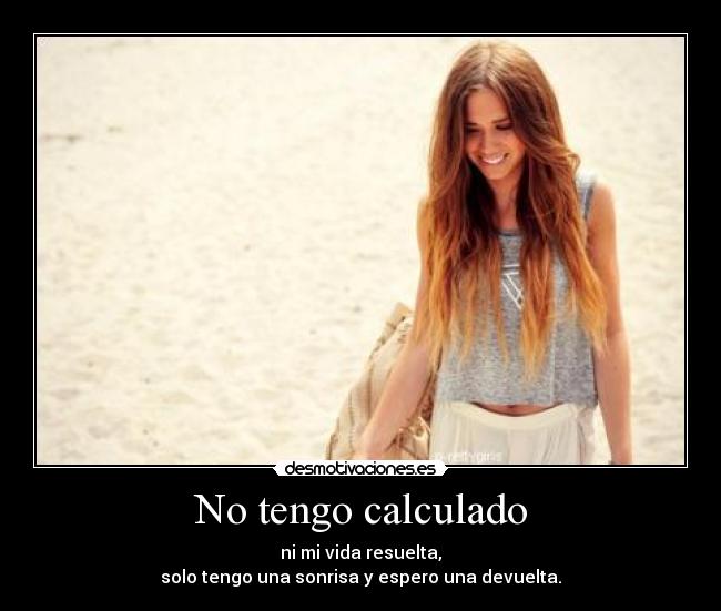 No tengo calculado - ni mi vida resuelta,
solo tengo una sonrisa y espero una devuelta.