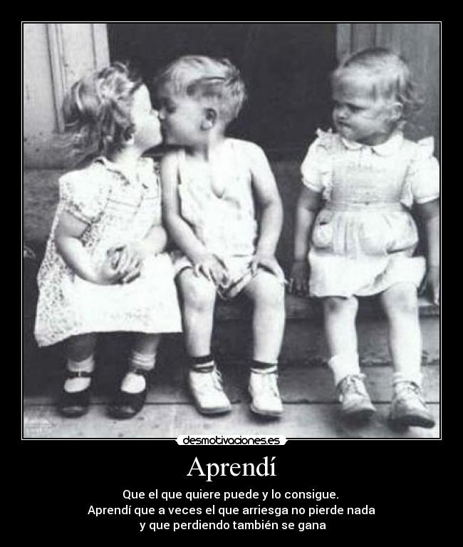 Aprendí - Que el que quiere puede y lo consigue.
Aprendí que a veces el que arriesga no pierde nada
y que perdiendo también se gana