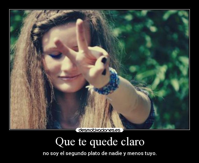 Que te quede claro - no soy el segundo plato de nadie y menos tuyo.