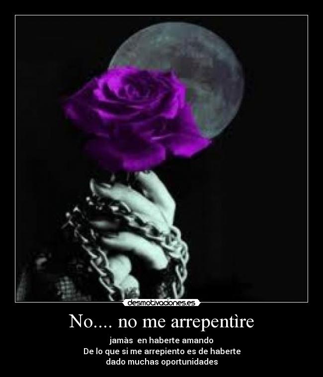 No.... no me arrepentìre - jamàs en haberte amando
De lo que si me arrepiento es de haberte
dado muchas oportunidades