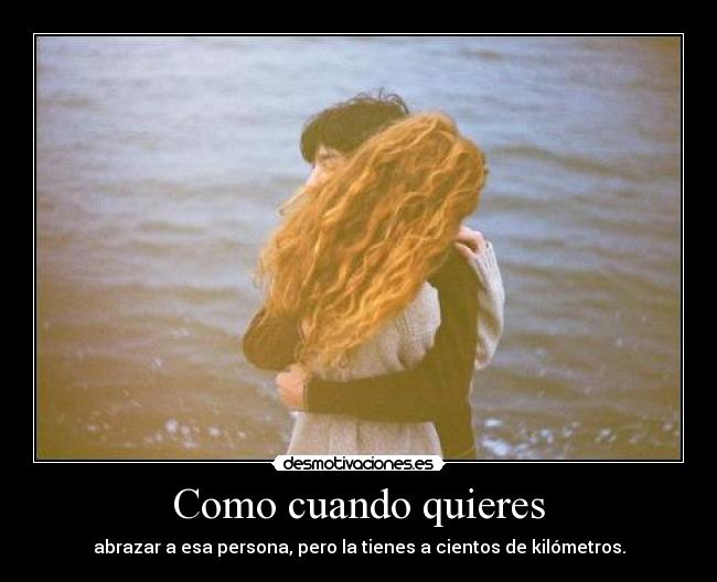Como cuando quieres - abrazar a esa persona, pero la tienes a cientos de kilómetros.
