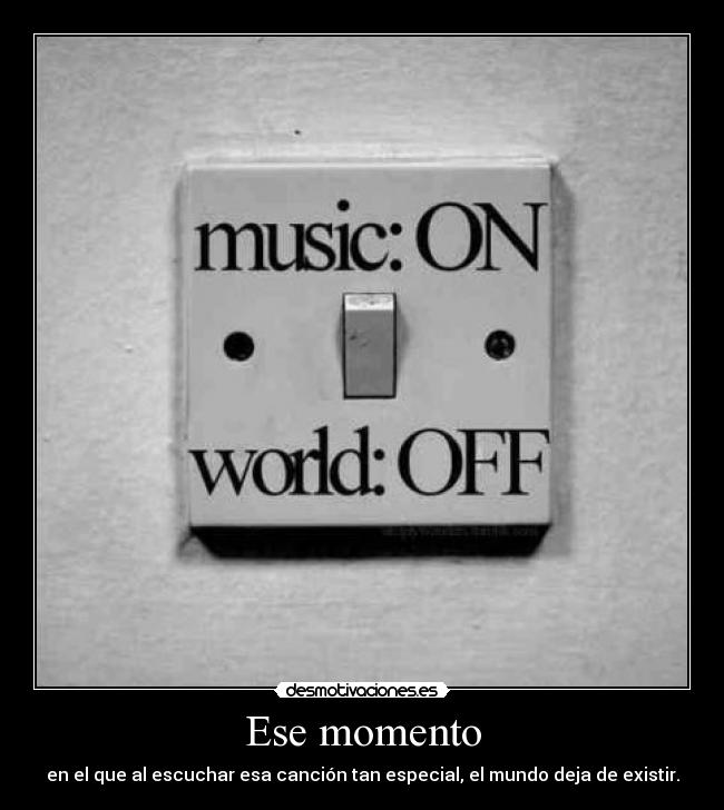 Ese momento - en el que al escuchar esa canción tan especial, el mundo deja de existir.