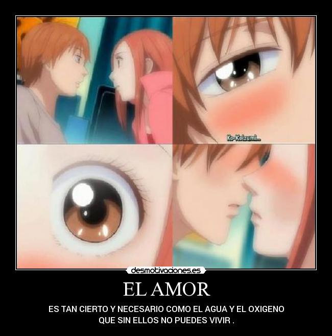 EL AMOR - ES TAN CIERTO Y NECESARIO COMO EL AGUA Y EL OXIGENO
QUE SIN ELLOS NO PUEDES VIVIR .