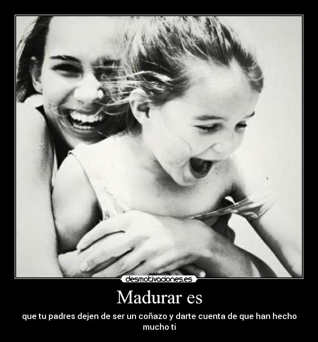 Madurar es - que tu padres dejen de ser un coñazo y darte cuenta de que han hecho mucho ti