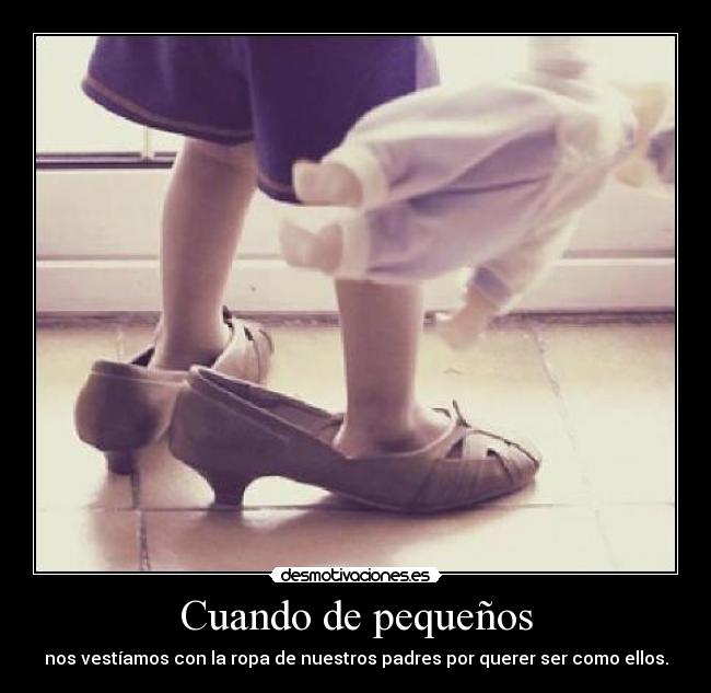 Cuando de pequeños - nos vestíamos con la ropa de nuestros padres por querer ser como ellos.