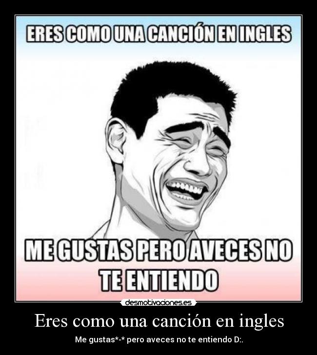 Eres como una canción en ingles - Me gustas*-* pero aveces no te entiendo D:.