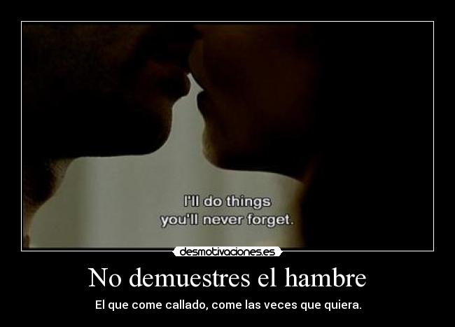 No demuestres el hambre - El que come callado, come las veces que quiera.