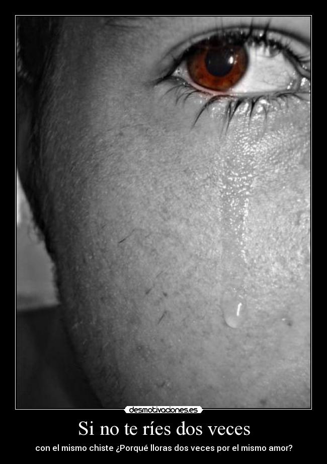 Si no te ríes dos veces - con el mismo chiste ¿Porqué lloras dos veces por el mismo amor?