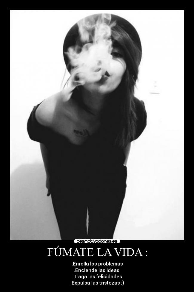 FÚMATE LA VIDA : - .Enrolla los problemas
.Enciende las ideas
.Traga las felicidades
.Expulsa las tristezas ;)