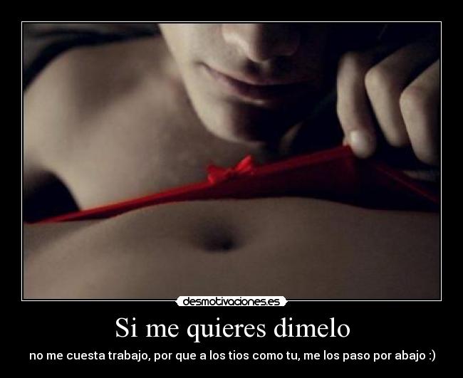 Si me quieres dimelo - no me cuesta trabajo, por que a los tios como tu, me los paso por abajo :)