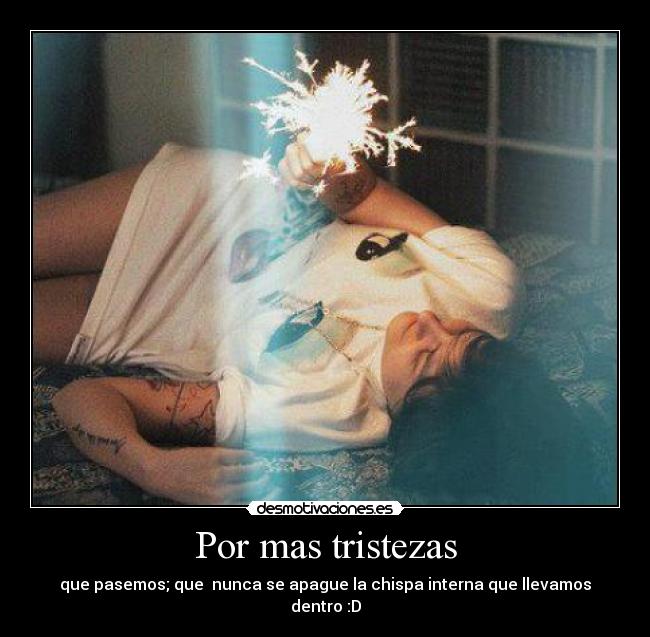 Por mas tristezas - que pasemos; que  nunca se apague la chispa interna que llevamos dentro :D