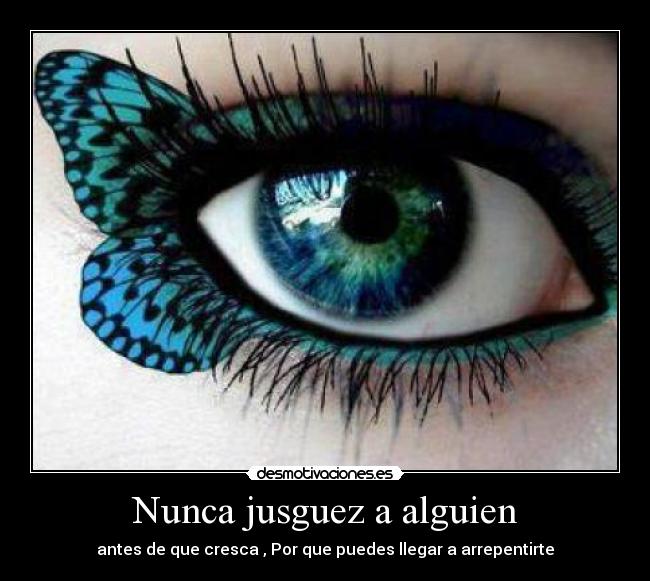 Nunca jusguez a alguien - antes de que cresca , Por que puedes llegar a arrepentirte