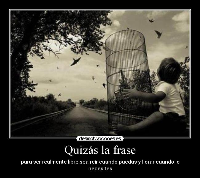 Quizás la frase - para ser realmente libre sea reír cuando puedas y llorar cuando lo necesites